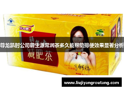 尊龙凯时公司碧生源常润茶多久能帮助排便效果显著分析