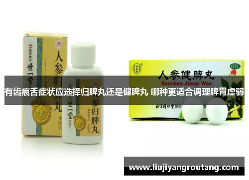 有齿痕舌症状应选择归脾丸还是健脾丸 哪种更适合调理脾胃虚弱 有齿痕舌症状应选择归脾丸还是健脾丸 哪种更适合调理脾胃虚弱