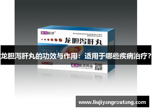龙胆泻肝丸的功效与作用：适用于哪些疾病治疗？