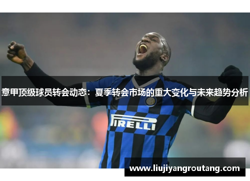 意甲顶级球员转会动态:夏季转会市场的重大变化与未来趋势分析 意甲顶级球员转会动态:夏季转会市场的重大变化与未来趋势分析