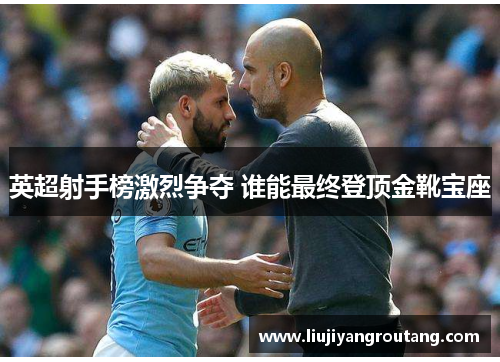 英超射手榜激烈争夺 谁能最终登顶金靴宝座